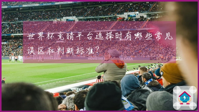 世界杯竞猜平台选择时有哪些常见误区和判断标准？