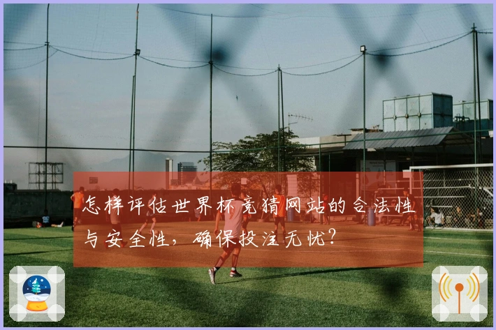 怎样评估世界杯竞猜网站的合法性与安全性，确保投注无忧？